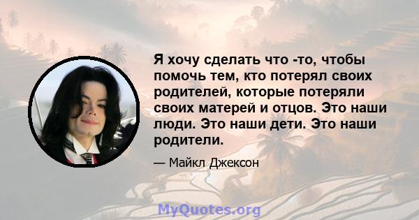 Я хочу сделать что -то, чтобы помочь тем, кто потерял своих родителей, которые потеряли своих матерей и отцов. Это наши люди. Это наши дети. Это наши родители.