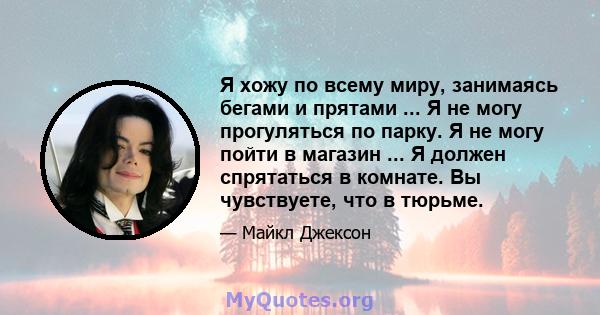 Я хожу по всему миру, занимаясь бегами и прятами ... Я не могу прогуляться по парку. Я не могу пойти в магазин ... Я должен спрятаться в комнате. Вы чувствуете, что в тюрьме.