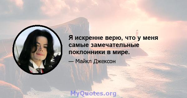 Я искренне верю, что у меня самые замечательные поклонники в мире.