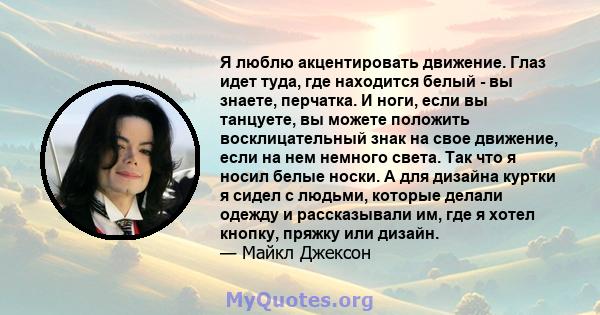 Я люблю акцентировать движение. Глаз идет туда, где находится белый - вы знаете, перчатка. И ноги, если вы танцуете, вы можете положить восклицательный знак на свое движение, если на нем немного света. Так что я носил