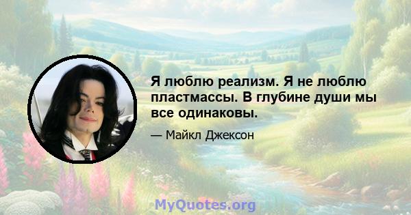 Я люблю реализм. Я не люблю пластмассы. В глубине души мы все одинаковы.