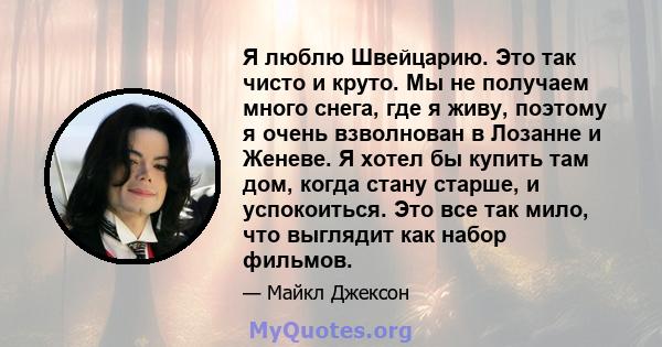 Я люблю Швейцарию. Это так чисто и круто. Мы не получаем много снега, где я живу, поэтому я очень взволнован в Лозанне и Женеве. Я хотел бы купить там дом, когда стану старше, и успокоиться. Это все так мило, что