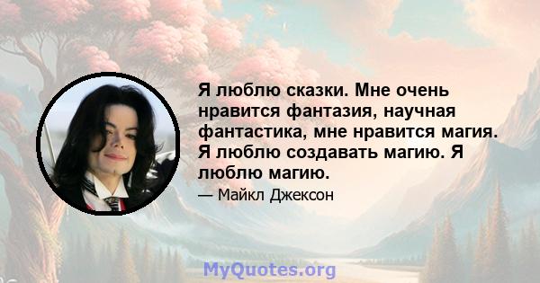 Я люблю сказки. Мне очень нравится фантазия, научная фантастика, мне нравится магия. Я люблю создавать магию. Я люблю магию.