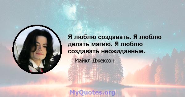 Я люблю создавать. Я люблю делать магию. Я люблю создавать неожиданные.