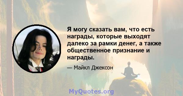 Я могу сказать вам, что есть награды, которые выходят далеко за рамки денег, а также общественное признание и награды.