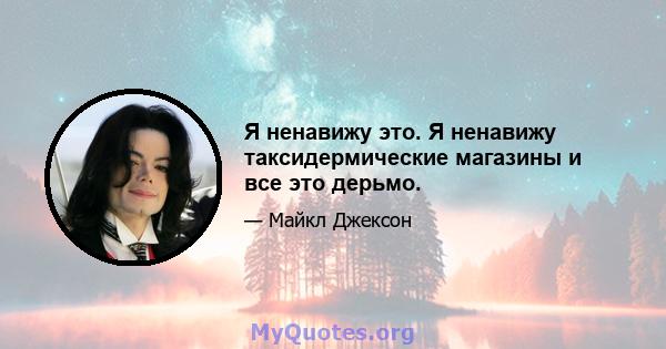 Я ненавижу это. Я ненавижу таксидермические магазины и все это дерьмо.