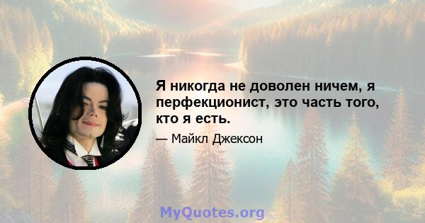 Я никогда не доволен ничем, я перфекционист, это часть того, кто я есть.