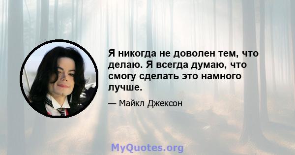 Я никогда не доволен тем, что делаю. Я всегда думаю, что смогу сделать это намного лучше.