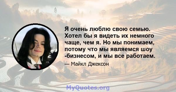 Я очень люблю свою семью. Хотел бы я видеть их немного чаще, чем я. Но мы понимаем, потому что мы являемся шоу -бизнесом, и мы все работаем.