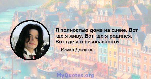 Я полностью дома на сцене. Вот где я живу. Вот где я родился. Вот где я в безопасности.