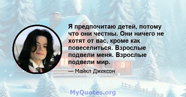 Я предпочитаю детей, потому что они честны. Они ничего не хотят от вас, кроме как повеселиться. Взрослые подвели меня. Взрослые подвели мир.