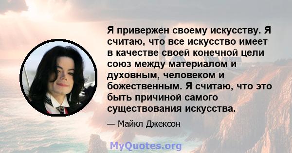 Я привержен своему искусству. Я считаю, что все искусство имеет в качестве своей конечной цели союз между материалом и духовным, человеком и божественным. Я считаю, что это быть причиной самого существования искусства.