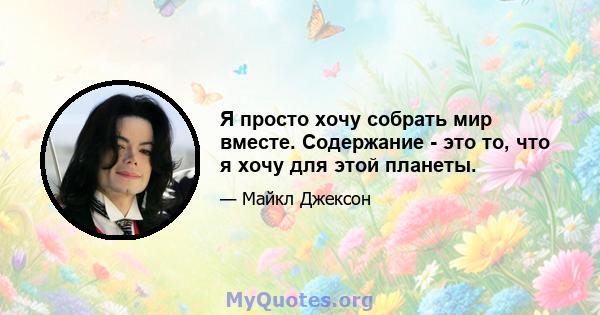 Я просто хочу собрать мир вместе. Содержание - это то, что я хочу для этой планеты.