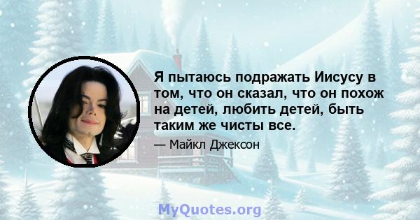 Я пытаюсь подражать Иисусу в том, что он сказал, что он похож на детей, любить детей, быть таким же чисты все.