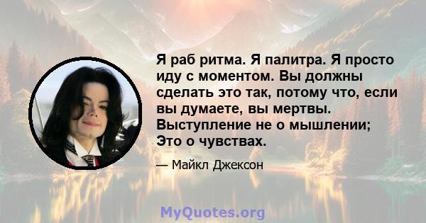 Я раб ритма. Я палитра. Я просто иду с моментом. Вы должны сделать это так, потому что, если вы думаете, вы мертвы. Выступление не о мышлении; Это о чувствах.