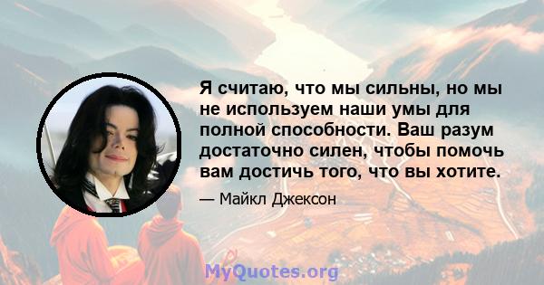 Я считаю, что мы сильны, но мы не используем наши умы для полной способности. Ваш разум достаточно силен, чтобы помочь вам достичь того, что вы хотите.