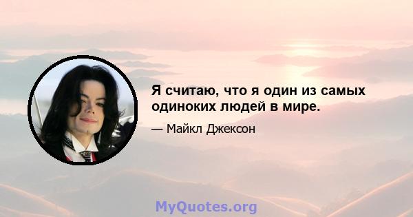 Я считаю, что я один из самых одиноких людей в мире.