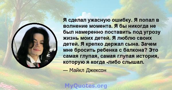 Я сделал ужасную ошибку. Я попал в волнение момента. Я бы никогда не был намеренно поставить под угрозу жизнь моих детей. Я люблю своих детей. Я крепко держал сына. Зачем мне бросить ребенка с балкона? Это самая глупая, 