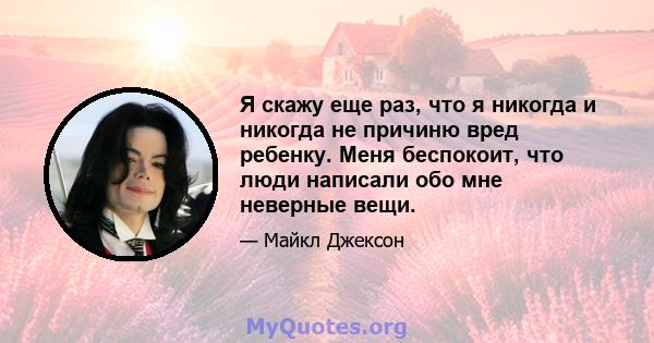 Я скажу еще раз, что я никогда и никогда не причиню вред ребенку. Меня беспокоит, что люди написали обо мне неверные вещи.