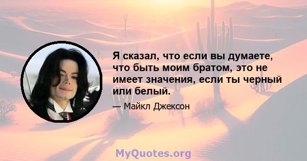 Я сказал, что если вы думаете, что быть моим братом, это не имеет значения, если ты черный или белый.