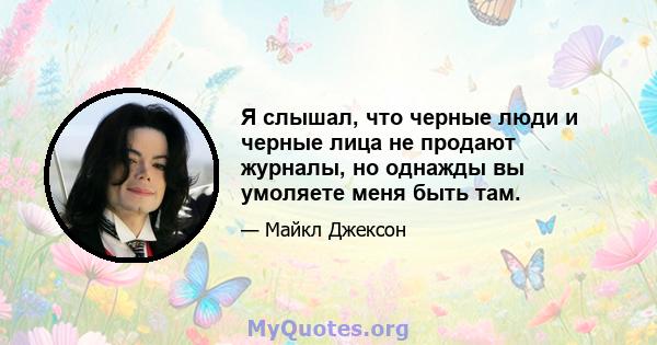 Я слышал, что черные люди и черные лица не продают журналы, но однажды вы умоляете меня быть там.