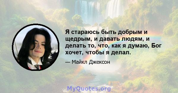 Я стараюсь быть добрым и щедрым, и давать людям, и делать то, что, как я думаю, Бог хочет, чтобы я делал.