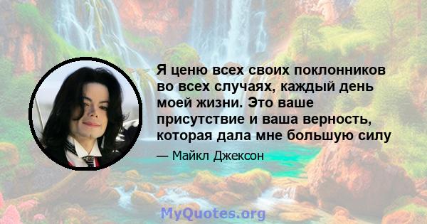 Я ценю всех своих поклонников во всех случаях, каждый день моей жизни. Это ваше присутствие и ваша верность, которая дала мне большую силу