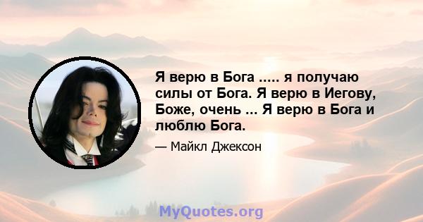 Я верю в Бога ..... я получаю силы от Бога. Я верю в Иегову, Боже, очень ... Я верю в Бога и люблю Бога.