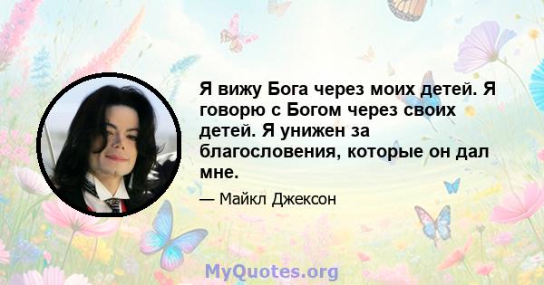 Я вижу Бога через моих детей. Я говорю с Богом через своих детей. Я унижен за благословения, которые он дал мне.