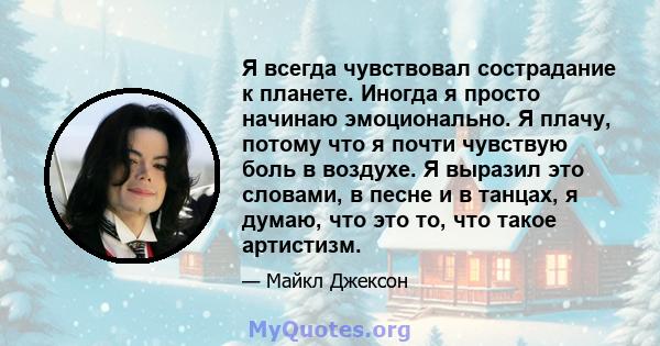 Я всегда чувствовал сострадание к планете. Иногда я просто начинаю эмоционально. Я плачу, потому что я почти чувствую боль в воздухе. Я выразил это словами, в песне и в танцах, я думаю, что это то, что такое артистизм.