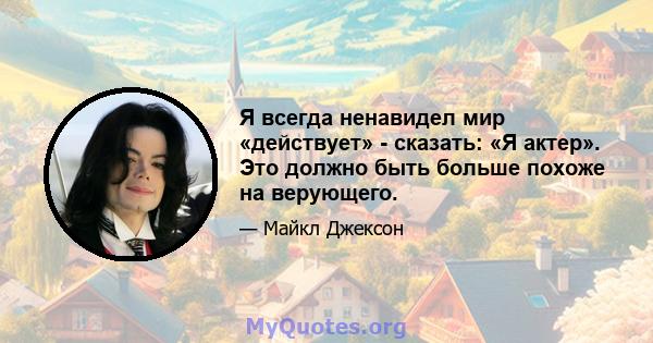 Я всегда ненавидел мир «действует» - сказать: «Я актер». Это должно быть больше похоже на верующего.