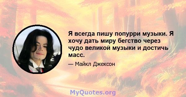 Я всегда пишу попурри музыки. Я хочу дать миру бегство через чудо великой музыки и достичь масс.