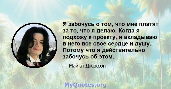 Я забочусь о том, что мне платят за то, что я делаю. Когда я подхожу к проекту, я вкладываю в него все свое сердце и душу. Потому что я действительно забочусь об этом.