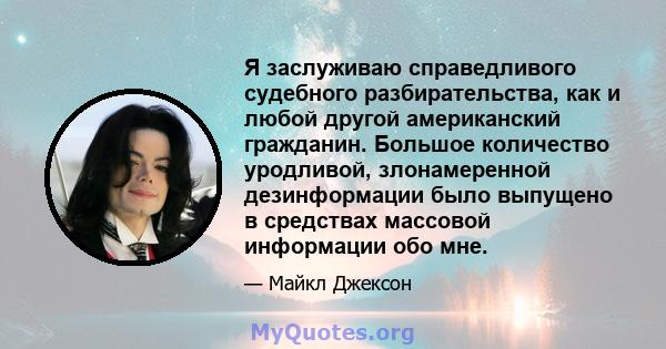 Я заслуживаю справедливого судебного разбирательства, как и любой другой американский гражданин. Большое количество уродливой, злонамеренной дезинформации было выпущено в средствах массовой информации обо мне.