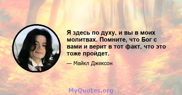 Я здесь по духу, и вы в моих молитвах. Помните, что Бог с вами и верит в тот факт, что это тоже пройдет.