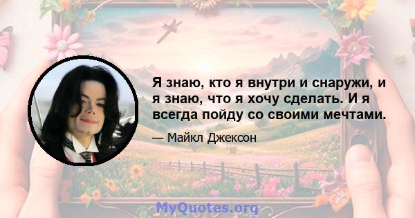 Я знаю, кто я внутри и снаружи, и я знаю, что я хочу сделать. И я всегда пойду со своими мечтами.