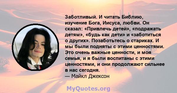 Заботливый. И читать Библию, изучение Бога, Иисуса, любви. Он сказал: «Привлечь детей», «подражать детям», «будь как дети» и «заботиться о других». Позаботьтесь о стариках. И мы были подняты с этими ценностями. Это