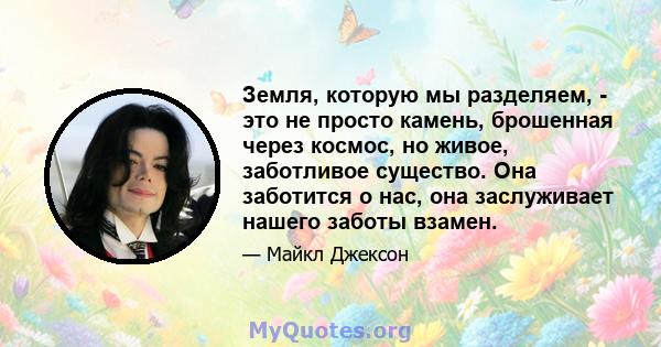 Земля, которую мы разделяем, - это не просто камень, брошенная через космос, но живое, заботливое существо. Она заботится о нас, она заслуживает нашего заботы взамен.