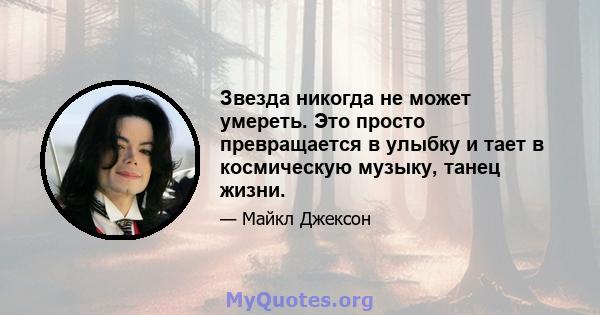 Звезда никогда не может умереть. Это просто превращается в улыбку и тает в космическую музыку, танец жизни.