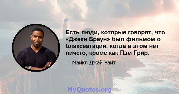 Есть люди, которые говорят, что «Джеки Браун» был фильмом о блаксеатации, когда в этом нет ничего, кроме как Пэм Грир.