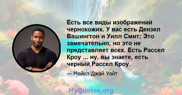 Есть все виды изображений чернокожих. У вас есть Дензел Вашингтон и Уилл Смит; Это замечательно, но это не представляет всех. Есть Рассел Кроу ... ну, вы знаете, есть черный Рассел Кроу.