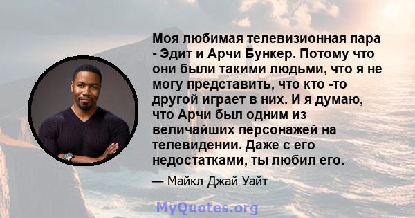 Моя любимая телевизионная пара - Эдит и Арчи Бункер. Потому что они были такими людьми, что я не могу представить, что кто -то другой играет в них. И я думаю, что Арчи был одним из величайших персонажей на телевидении.