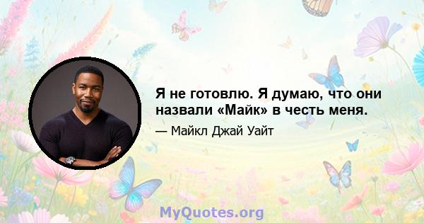 Я не готовлю. Я думаю, что они назвали «Майк» в честь меня.