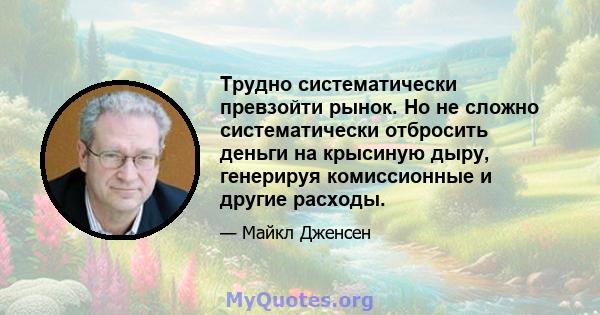 Трудно систематически превзойти рынок. Но не сложно систематически отбросить деньги на крысиную дыру, генерируя комиссионные и другие расходы.