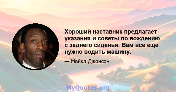 Хороший наставник предлагает указания и советы по вождению с заднего сиденья. Вам все еще нужно водить машину.