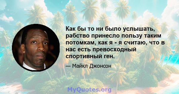 Как бы то ни было услышать, рабство принесло пользу таким потомкам, как я - я считаю, что в нас есть превосходный спортивный ген.