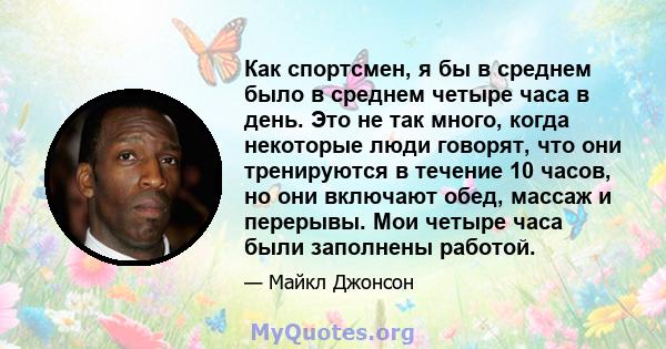 Как спортсмен, я бы в среднем было в среднем четыре часа в день. Это не так много, когда некоторые люди говорят, что они тренируются в течение 10 часов, но они включают обед, массаж и перерывы. Мои четыре часа были