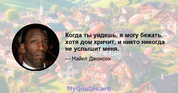 Когда ты уйдешь, я могу бежать, хотя дом кричит, и никто никогда не услышит меня.