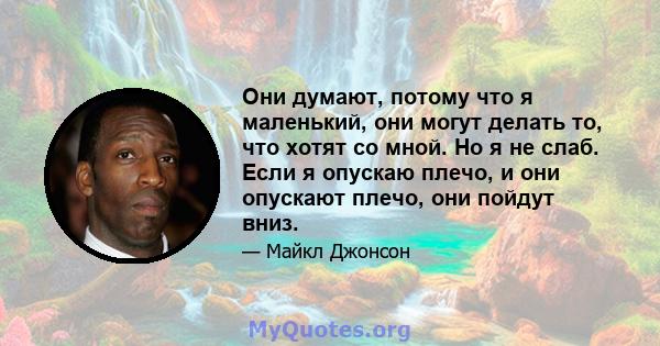 Они думают, потому что я маленький, они могут делать то, что хотят со мной. Но я не слаб. Если я опускаю плечо, и они опускают плечо, они пойдут вниз.