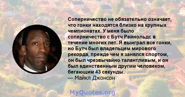 Соперничество не обязательно означает, что гонки находятся близко на крупных чемпионатах. У меня было соперничество с Бутч Рейнольдс в течение многих лет. Я выиграл все гонки, но Бутч был владельцем мирового рекорда,